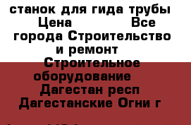 станок для гида трубы  › Цена ­ 30 000 - Все города Строительство и ремонт » Строительное оборудование   . Дагестан респ.,Дагестанские Огни г.